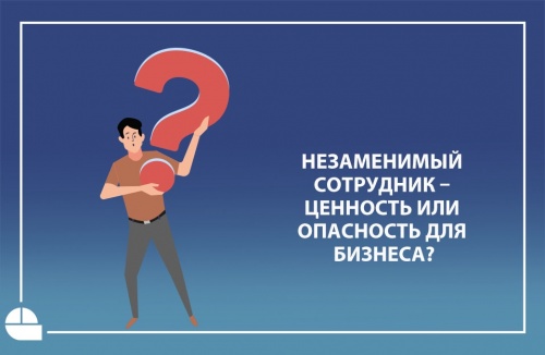 Незаменимый сотрудник – ценность или опасность для бизнеса?